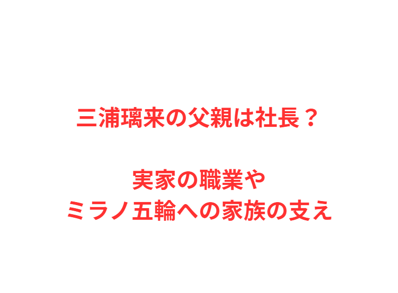 三浦璃来の父親は社長？実家の職業やミラノ五輪への家族の支え