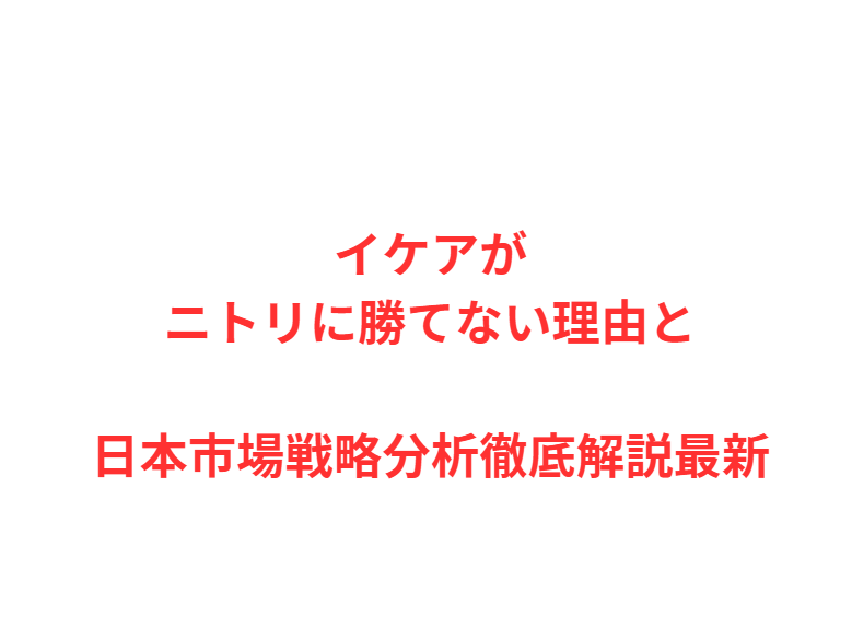 イケアがニトリに勝てない理由と日本市場戦略分析徹底解説最新