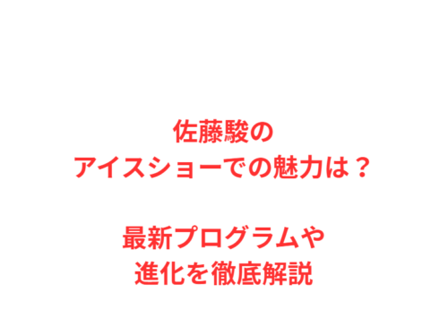 佐藤駿のアイスショーでの魅力は?最新プログラムや進化を徹底解説