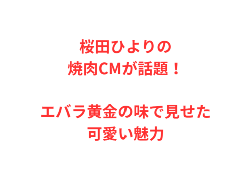 桜田ひよりの焼肉CMが話題!エバラ黄金の味で見せた可愛い魅力