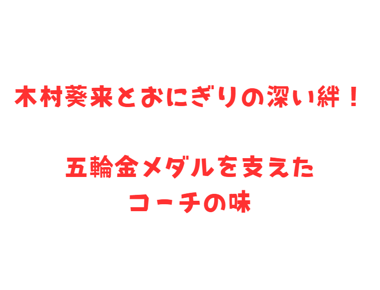 木村葵来とおにぎりの深い絆！五輪金メダルを支えたコーチの味