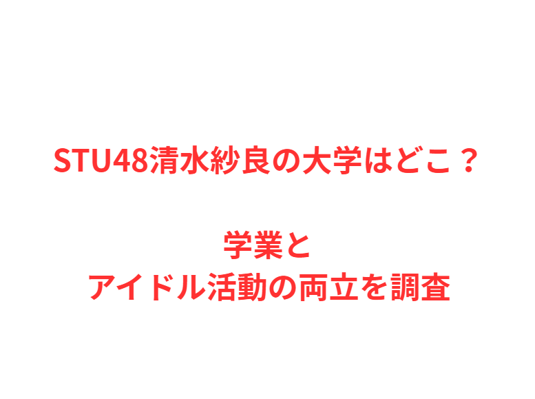 STU48清水紗良の大学はどこ？学業とアイドル活動の両立を調査