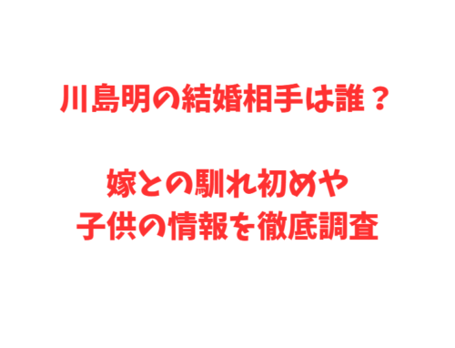 川島明の結婚相手は誰？嫁との馴れ初めや子供の情報を徹底調査