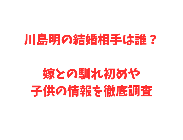 川島明の結婚相手は誰？嫁との馴れ初めや子供の情報を徹底調査