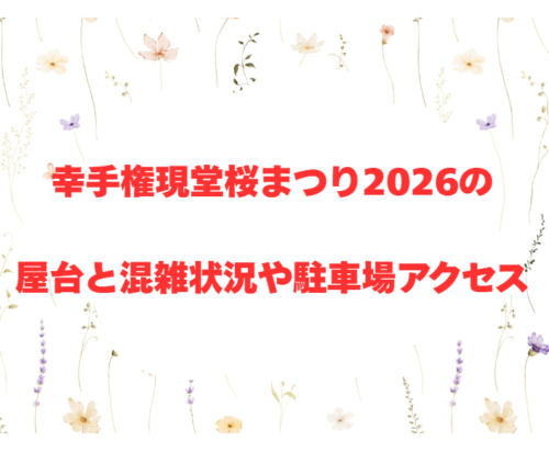 幸手権現堂桜まつり2026の屋台と混雑状況や駐車場アクセス