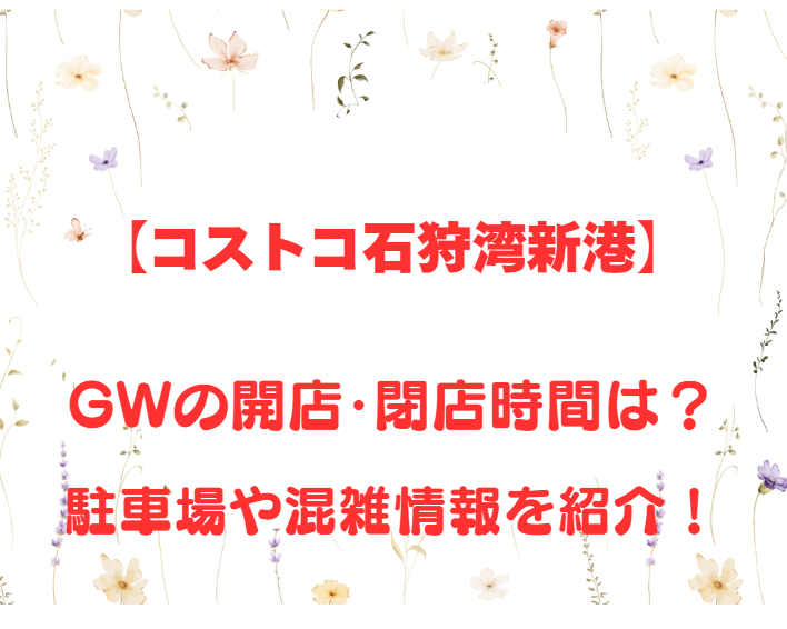 【コストコ石狩湾新港】GWの開店、閉店時間は何時？駐車場や混雑情報も詳しく紹介！