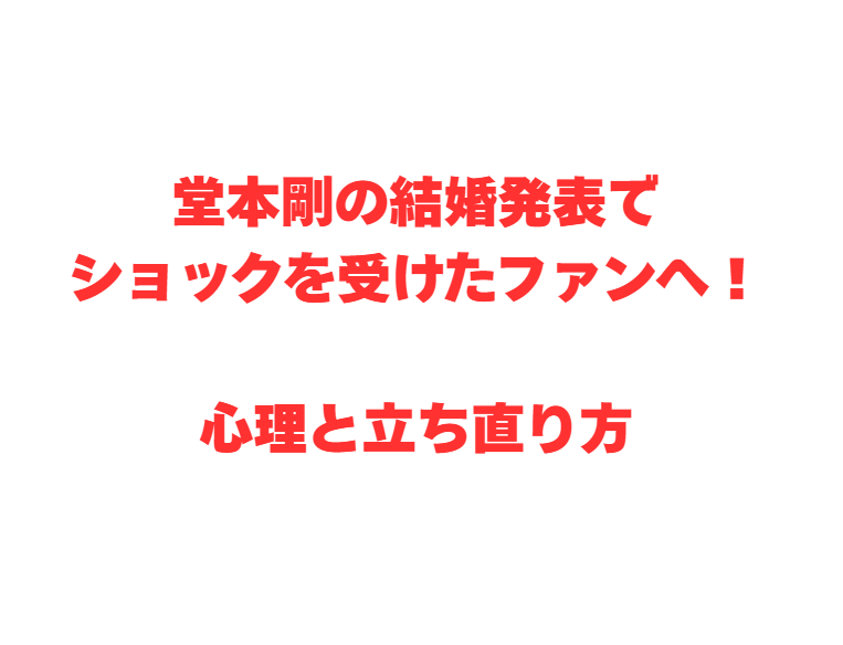 堂本剛の結婚発表でショックを受けたファンへ！心理と立ち直り方