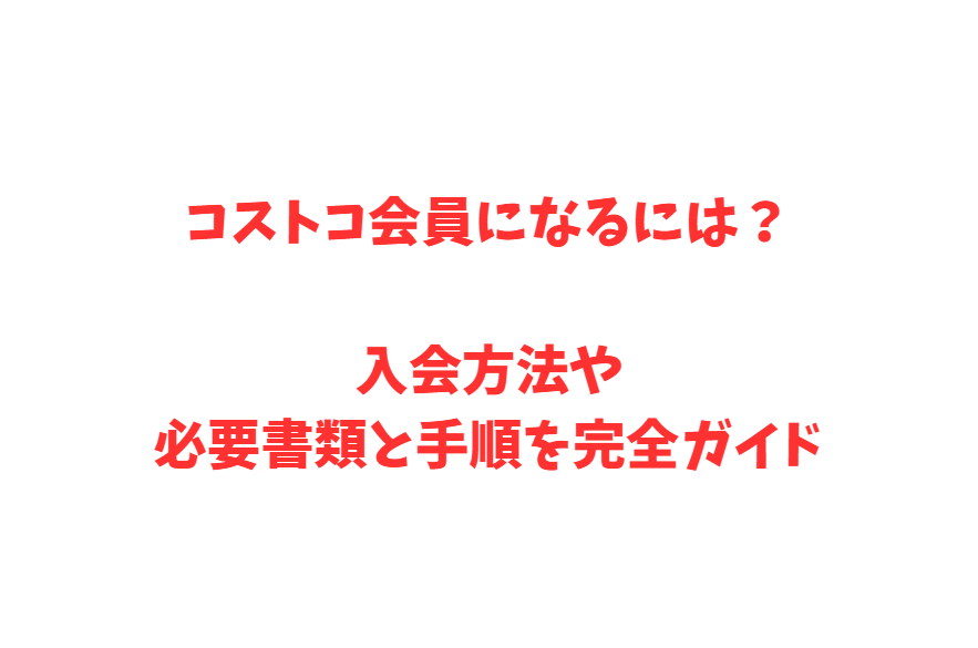 コストコ会員になるには？入会方法や必要書類と手順を完全ガイド