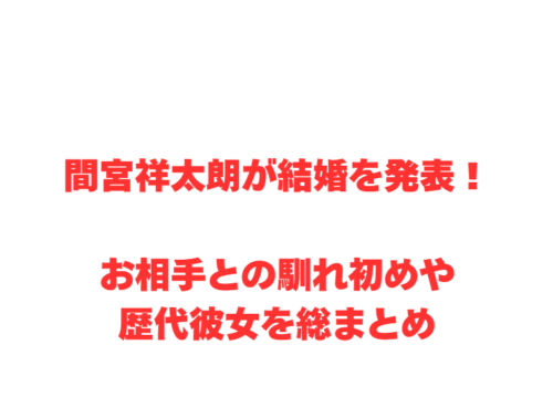 間宮祥太朗が結婚を発表！お相手との馴れ初めや歴代彼女を総まとめ