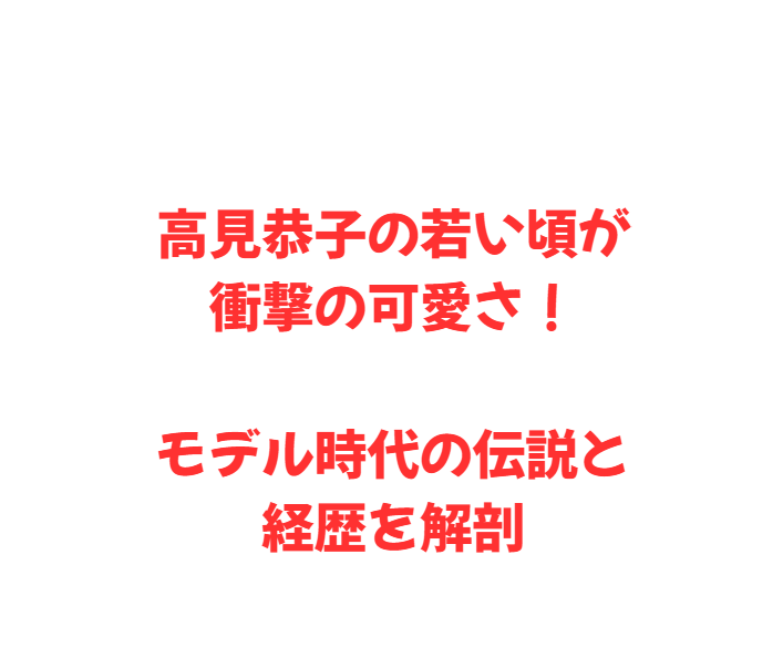 高見恭子の若い頃が衝撃の可愛さ！モデル時代の伝説と経歴を解剖