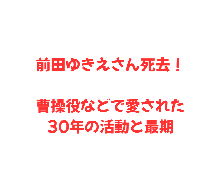 前田ゆきえさん死去！曹操役などで愛された30年の活動と最期
