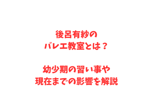 後呂有紗のバレエ教室とは？幼少期の習い事や現在までの影響を解説
