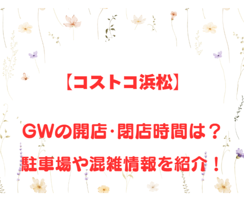 【コストコ浜松】GWの開店、閉店時間は何時?駐車場や混雑情報も詳しく紹介!