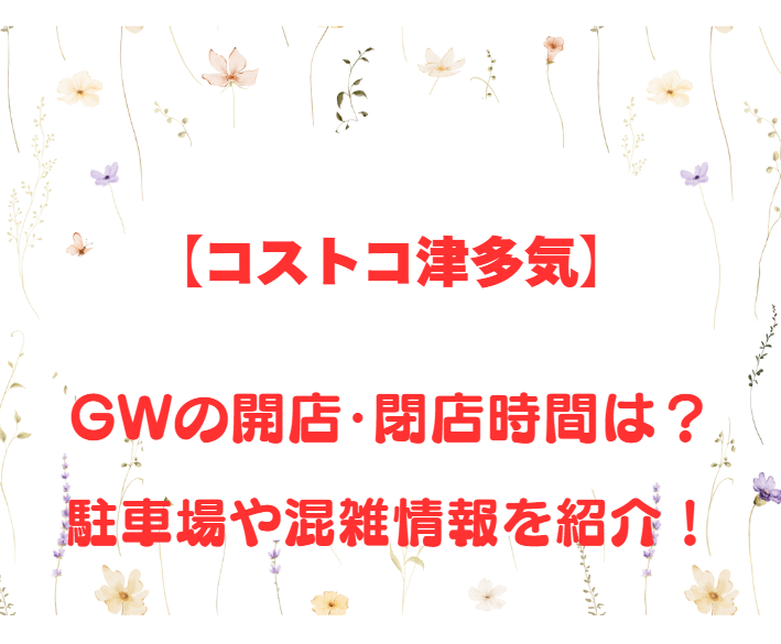 【コストコ津多気】GWの開店、閉店時間は何時？駐車場や混雑情報も詳しく紹介！