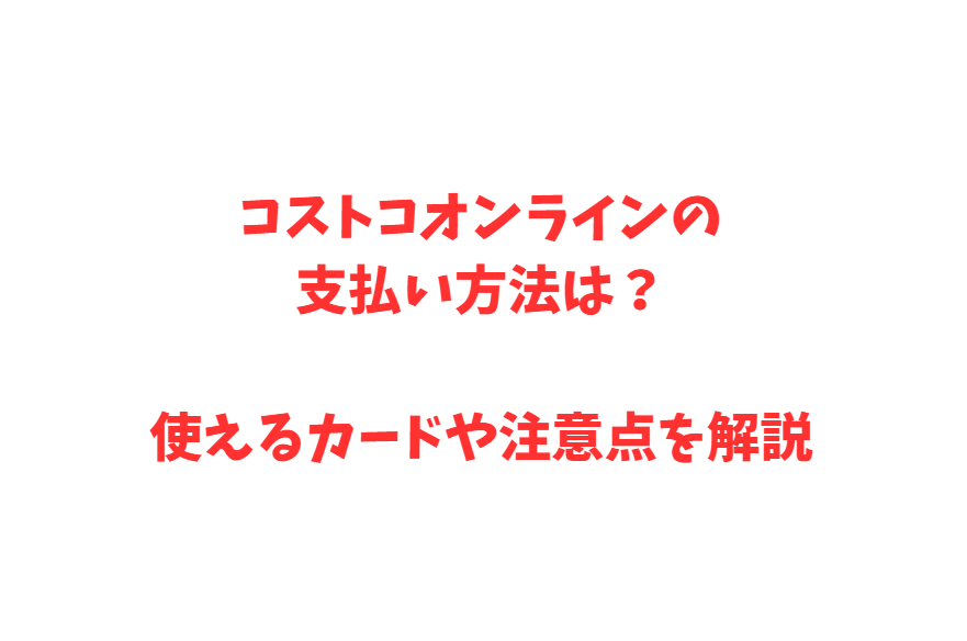 コストコオンラインの支払い方法は？使えるカードや注意点を解説