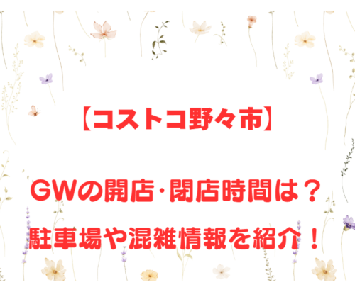 【コストコ野々市】GWの開店、閉店時間は何時?駐車場や混雑情報も詳しく紹介!