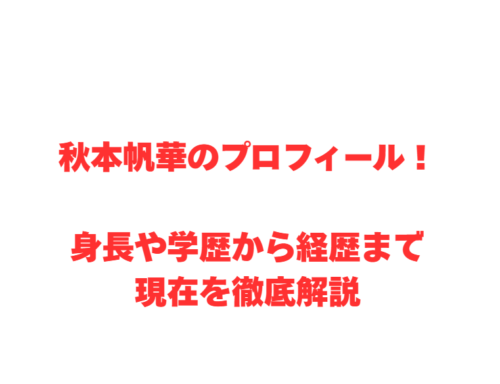 秋本帆華のプロフィール！身長や学歴から経歴まで現在を徹底解説