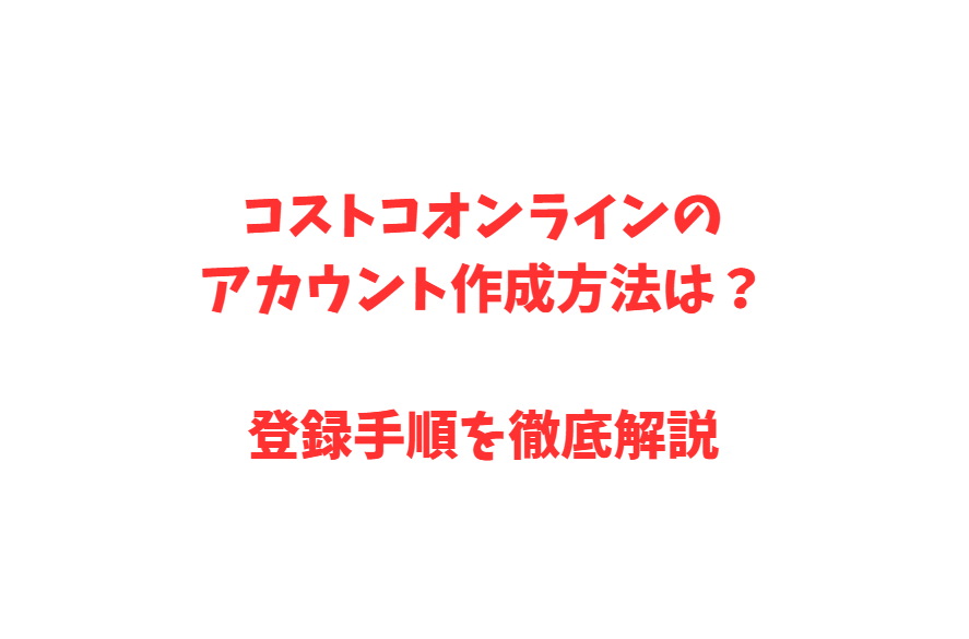コストコオンラインのアカウント作成方法は？登録手順を徹底解説