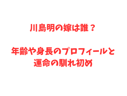 川島明の嫁は誰？年齢や身長のプロフィールと運命の馴れ初め
