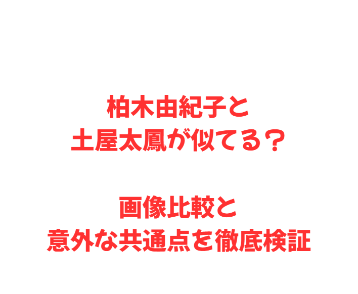 柏木由紀子と土屋太鳳が似てる？画像比較と意外な共通点を徹底検証