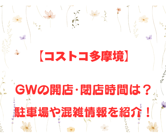 【コストコ多摩境】GWの開店、閉店時間は何時？駐車場や混雑情報も詳しく紹介！