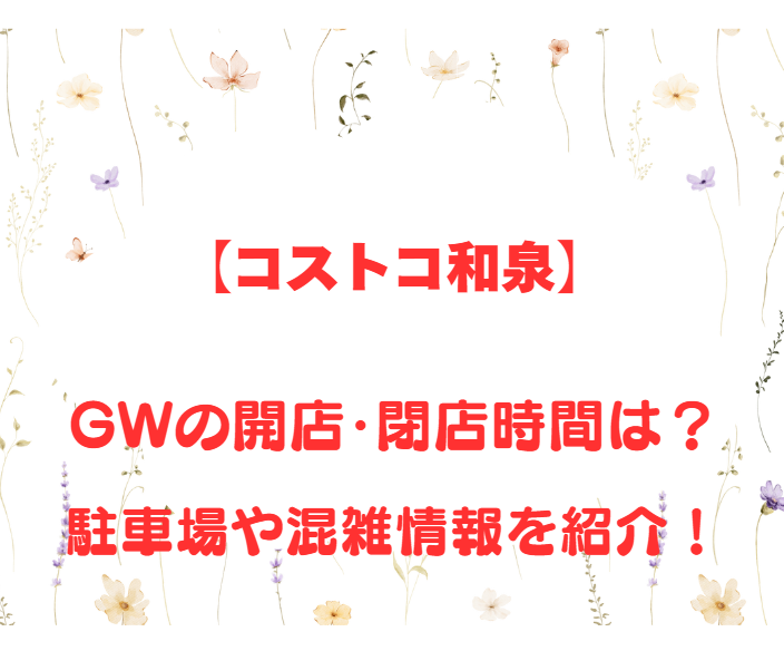 【コストコ和泉】GWの開店、閉店時間は何時？駐車場や混雑情報も詳しく紹介！
