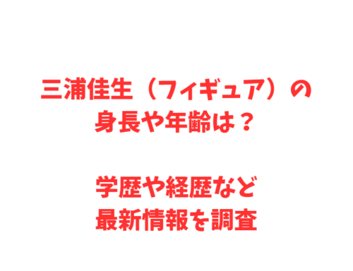 三浦佳生（フィギュア）の身長や年齢は？学歴や経歴など最新情報を調査