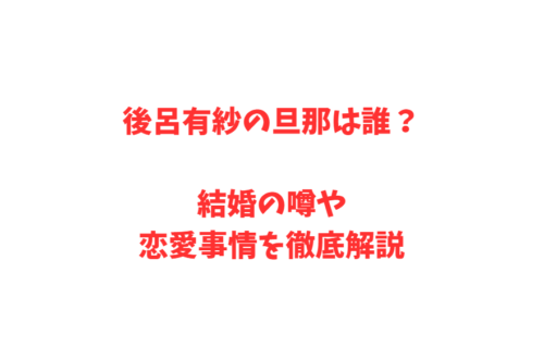 後呂有紗の旦那は誰？結婚の噂や恋愛事情を徹底解説