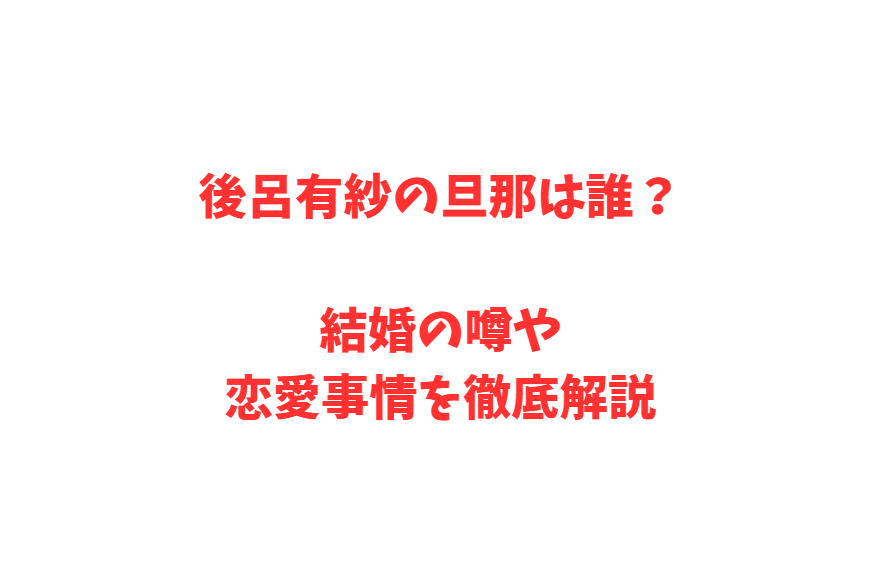 後呂有紗の旦那は誰？結婚の噂や恋愛事情を徹底解説