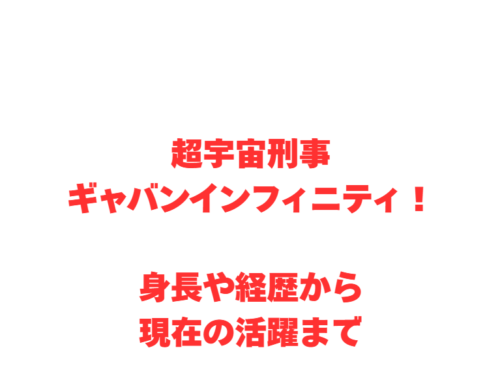 超宇宙刑事ギャバンインフィニティ！身長や経歴から現在の活躍まで