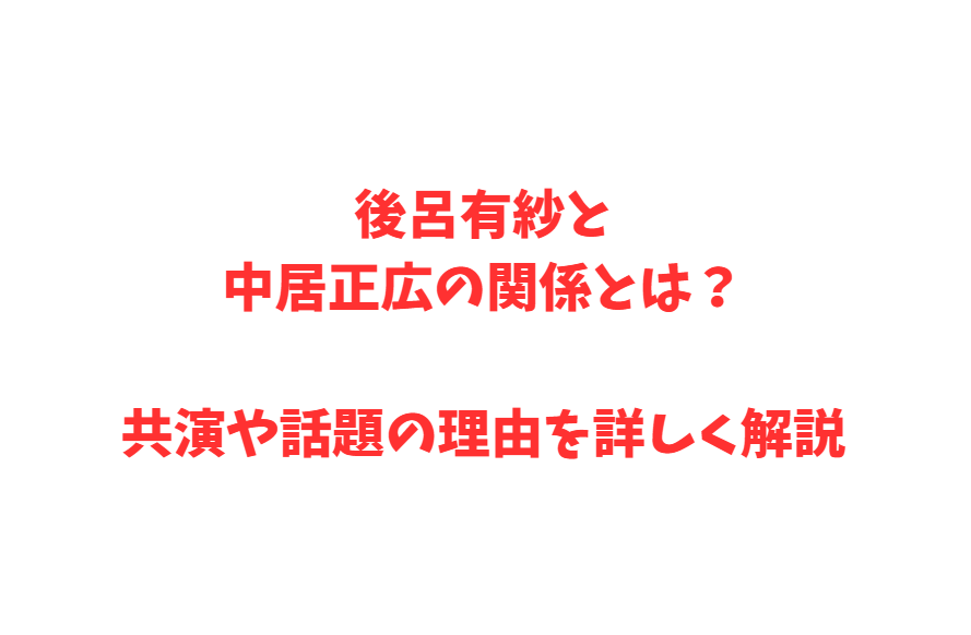 後呂有紗と中居正広の関係とは？共演や話題の理由を詳しく解説