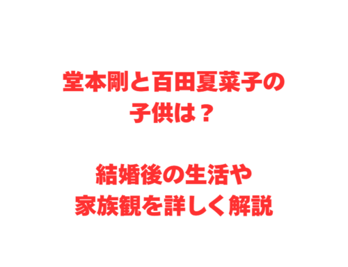 堂本剛と百田夏菜子の子供は？結婚後の生活や家族観を詳しく解説