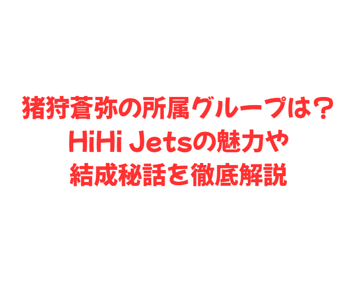 猪狩蒼弥の所属グループは？HiHi Jetsの魅力や結成秘話を徹底解説