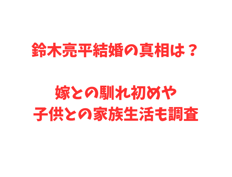 鈴木亮平結婚の真相は？嫁との馴れ初めや子供との家族生活も調査