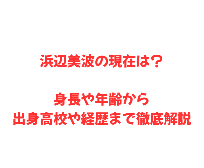 浜辺美波の現在は？身長や年齢から出身高校や経歴まで徹底解説