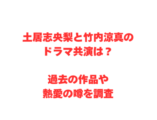 土居志央梨と竹内涼真のドラマ共演は?過去の作品や熱愛の噂を調査