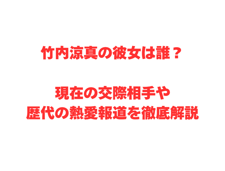 竹内涼真の彼女は誰？現在の交際相手や歴代の熱愛報道を徹底解説