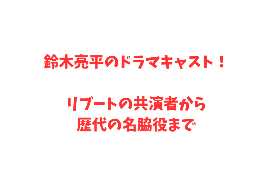 鈴木亮平のドラマキャスト！リブートの共演者から歴代の名脇役まで