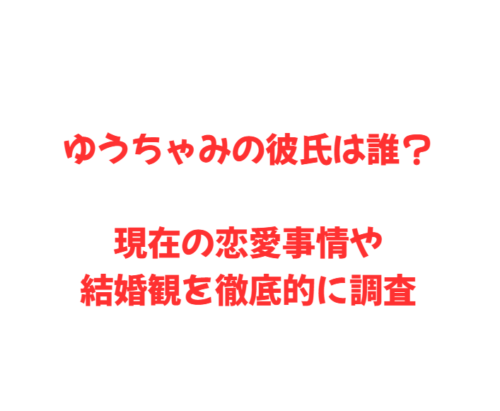 ゆうちゃみの彼氏は誰？現在の恋愛事情や結婚観を徹底的に調査