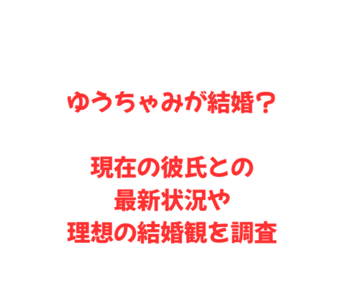 ゆうちゃみが結婚？現在の彼氏との最新状況や理想の結婚観を調査