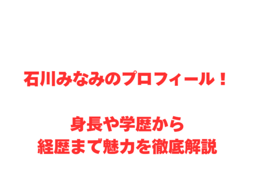 石川みなみのプロフィール!身長や学歴から経歴まで魅力を徹底解説