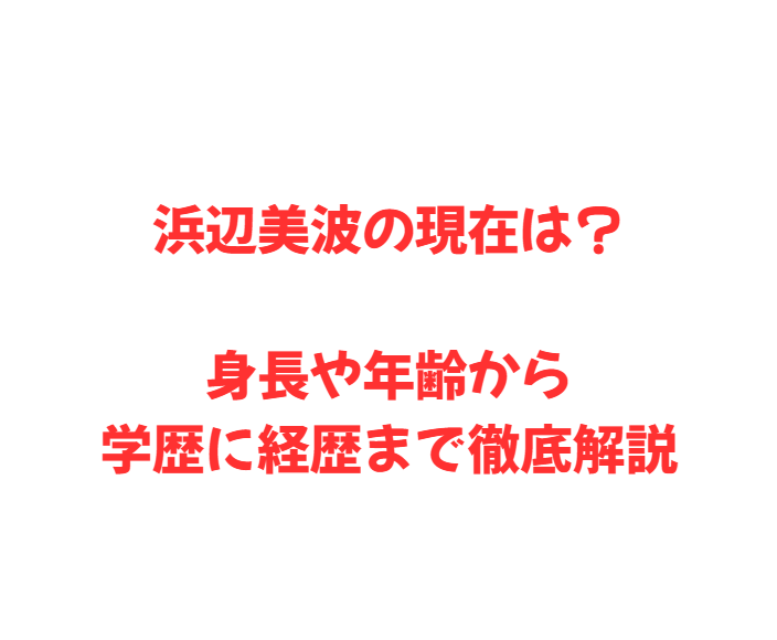 浜辺美波の現在は？身長や年齢から学歴に経歴まで徹底解説