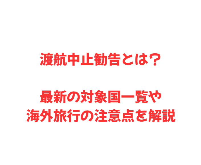 渡航中止勧告とは？最新の対象国一覧や海外旅行の注意点を解説