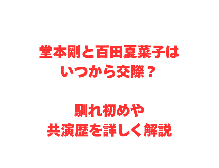 堂本剛と百田夏菜子はいつから交際？馴れ初めや共演歴を詳しく解説