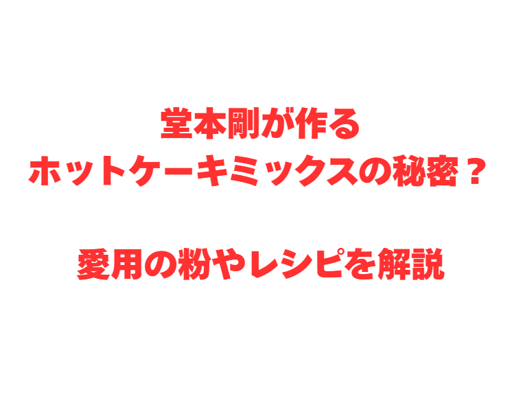 堂本剛が作るホットケーキミックスの秘密？愛用の粉やレシピを解説