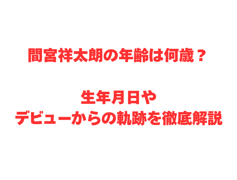 間宮祥太朗の年齢は何歳？生年月日やデビューからの軌跡を徹底解説