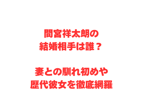 間宮祥太朗の結婚相手は誰？妻との馴れ初めや歴代彼女を徹底網羅
