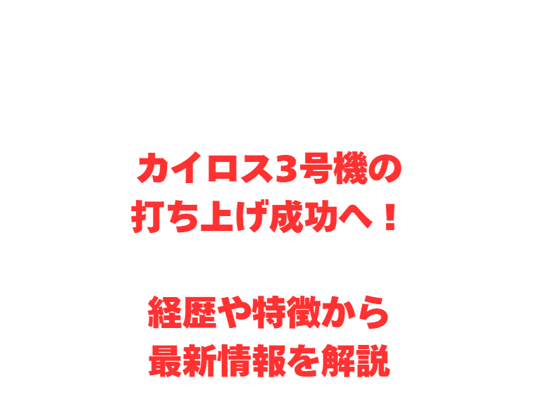 カイロス3号機の打ち上げ成功へ！経歴や特徴から最新情報を解説