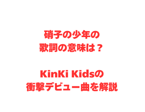 硝子の少年の歌詞の意味は?KinKi Kidsの衝撃デビュー曲を解説