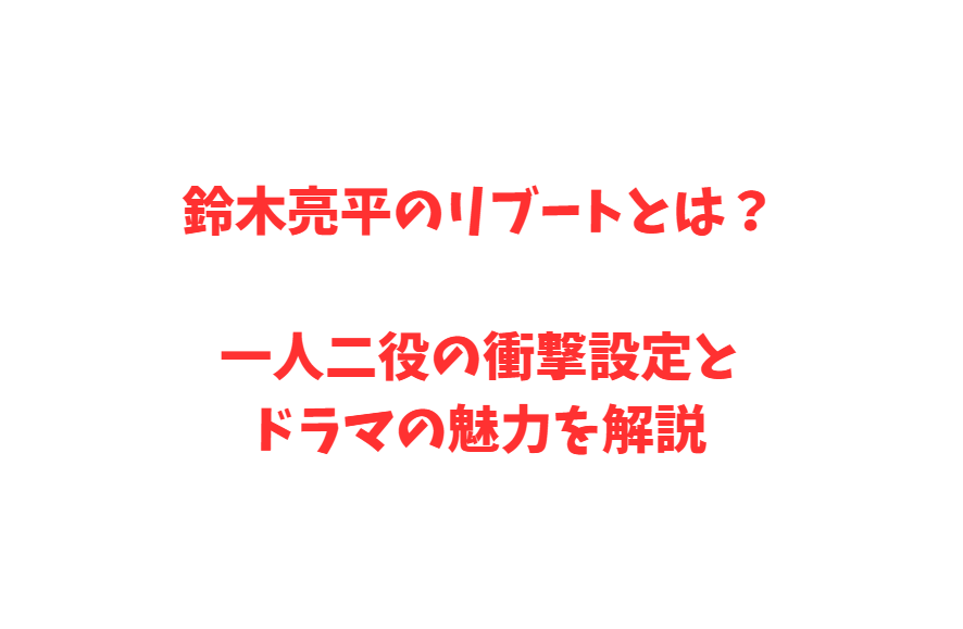 鈴木亮平のリブートとは？一人二役の衝撃設定とドラマの魅力を解説